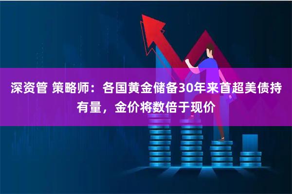 深资管 策略师：各国黄金储备30年来首超美债持有量，金价将数倍于现价