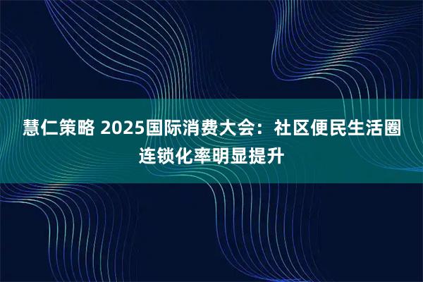 慧仁策略 2025国际消费大会：社区便民生活圈连锁化率明显提升