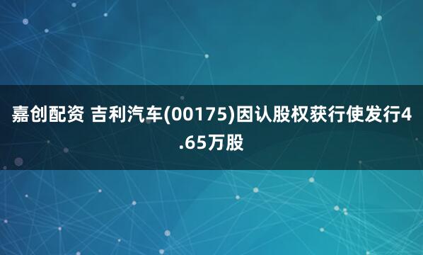 嘉创配资 吉利汽车(00175)因认股权获行使发行4.65万股