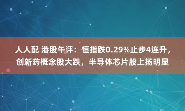人人配 港股午评：恒指跌0.29%止步4连升，创新药概念股大跌，半导体芯片股上扬明显
