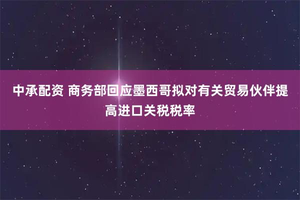 中承配资 商务部回应墨西哥拟对有关贸易伙伴提高进口关税税率