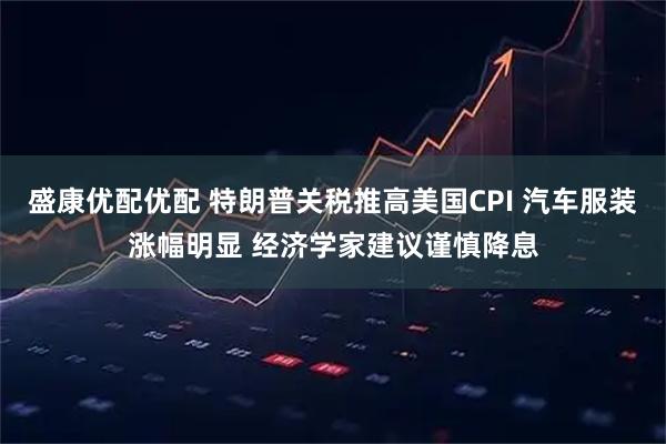盛康优配优配 特朗普关税推高美国CPI 汽车服装涨幅明显 经济学家建议谨慎降息