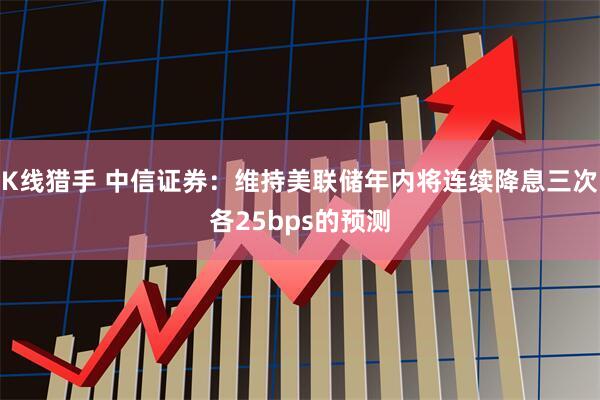 K线猎手 中信证券：维持美联储年内将连续降息三次各25bps的预测