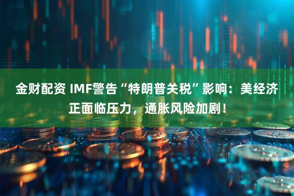 金财配资 IMF警告“特朗普关税”影响：美经济正面临压力，通胀风险加剧！