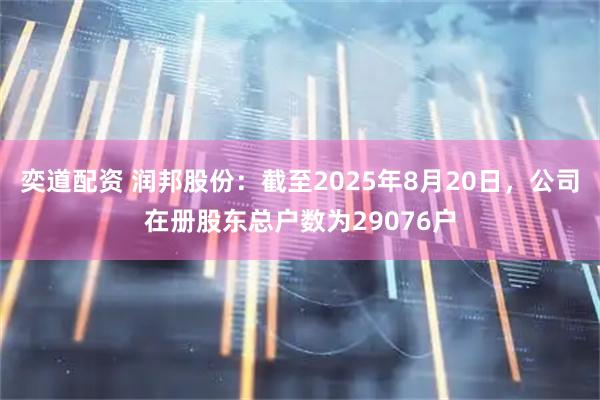 奕道配资 润邦股份：截至2025年8月20日，公司在册股东总户数为29076户