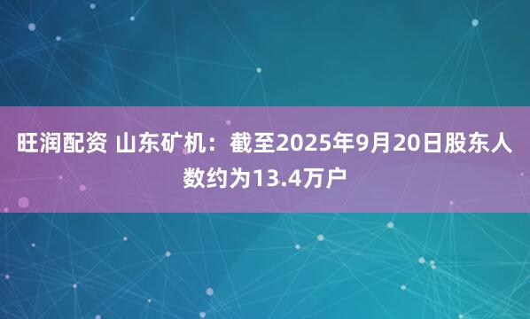 旺润配资 山东矿机：截至2025年9月20日股东人数约为13.4万户