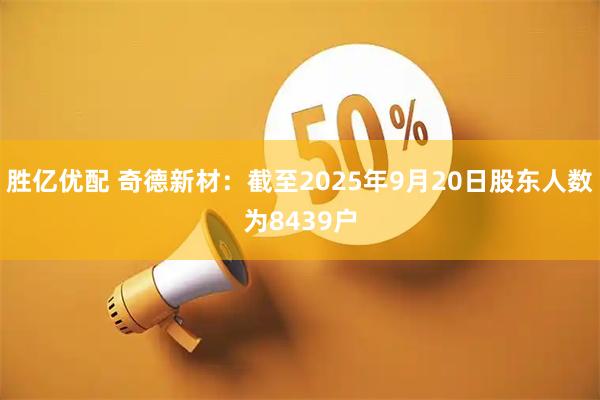 胜亿优配 奇德新材：截至2025年9月20日股东人数为8439户