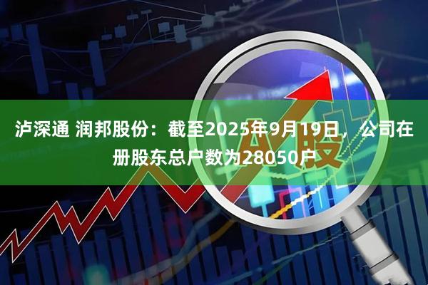 泸深通 润邦股份：截至2025年9月19日，公司在册股东总户数为28050户