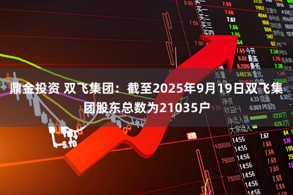 鼎金投资 双飞集团：截至2025年9月19日双飞集团股东总数为21035户