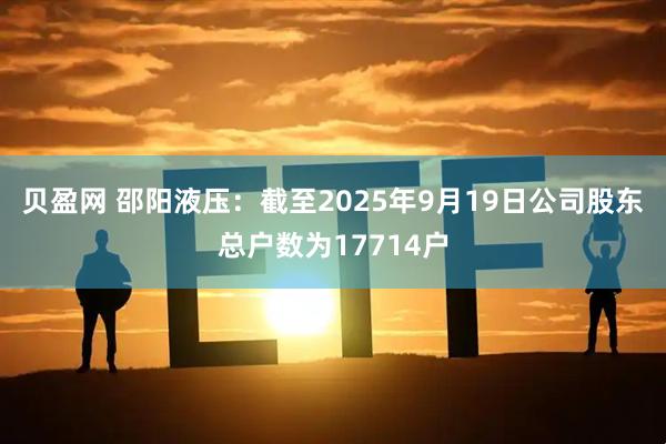 贝盈网 邵阳液压：截至2025年9月19日公司股东总户数为17714户
