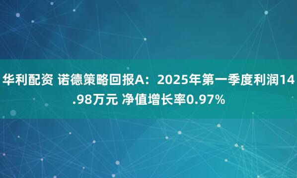 华利配资 诺德策略回报A：2025年第一季度利润14.98万元 净值增长率0.97%