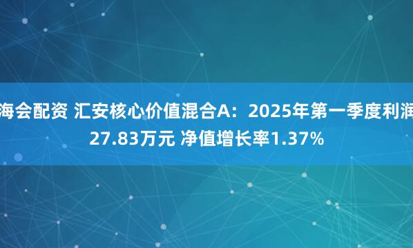 海会配资 汇安核心价值混合A:2025年第一季度利润27.83万元 净值增长率1.37%