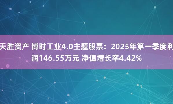 天胜资产 博时工业4.0主题股票：2025年第一季度利润146.55万元 净值增长率4.42%