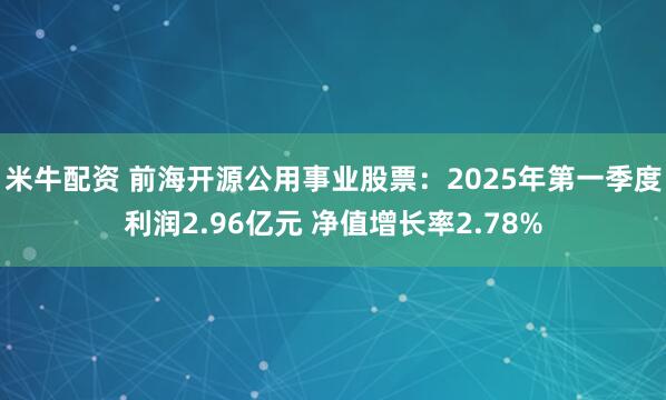 米牛配资 前海开源公用事业股票：2025年第一季度利润2.96亿元 净值增长率2.78%