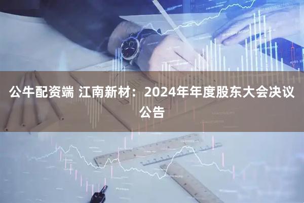 公牛配资端 江南新材：2024年年度股东大会决议公告