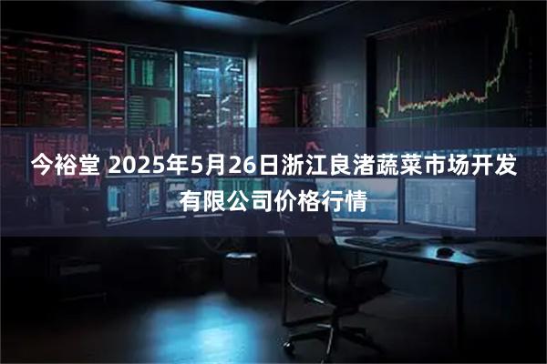 今裕堂 2025年5月26日浙江良渚蔬菜市场开发有限公司价格行情