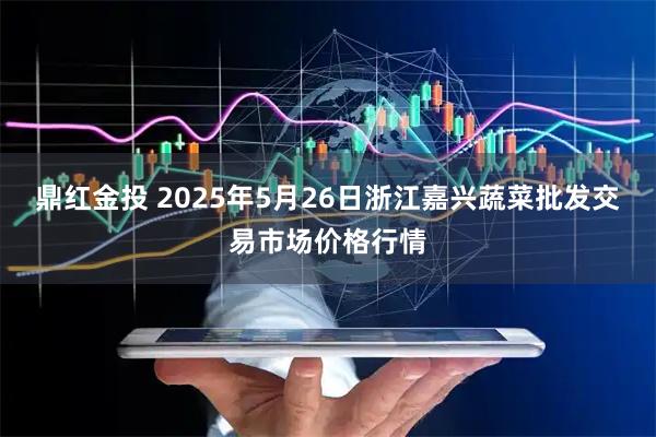 鼎红金投 2025年5月26日浙江嘉兴蔬菜批发交易市场价格行情