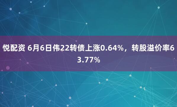 悦配资 6月6日伟22转债上涨0.64%，转股溢价率63.77%