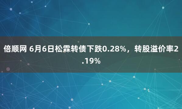 倍顺网 6月6日松霖转债下跌0.28%，转股溢价率2.19%