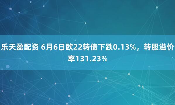 乐天盈配资 6月6日欧22转债下跌0.13%，转股溢价率131.23%
