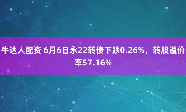 牛达人配资 6月6日永22转债下跌0.26%,转股溢价率57.16%