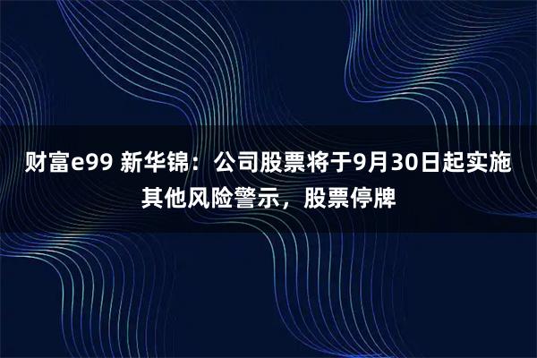 财富e99 新华锦:公司股票将于9月30日起实施其他风险警示,股票停牌