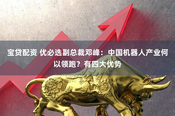 宝贷配资 优必选副总裁邓峰：中国机器人产业何以领跑？有四大优势
