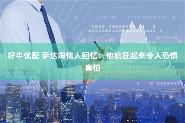 好牛优配 萨达姆情人回忆：他疯狂起来令人恐惧害怕