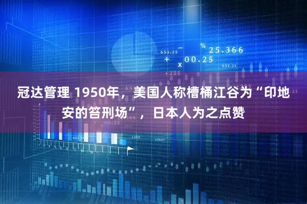 冠达管理 1950年,美国人称槽桶江谷为“印地安的笞刑场”,日本人为之点赞