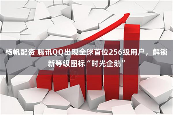 杨帆配资 腾讯QQ出现全球首位256级用户,解锁新等级图标“时光企鹅”