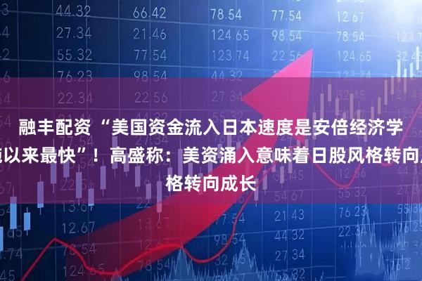 融丰配资 “美国资金流入日本速度是安倍经济学实施以来最快”！高盛称：美资涌入意味着日股风格转向成长