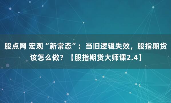 股点网 宏观“新常态”：当旧逻辑失效，股指期货该怎么做？【股指期货大师课2.4】