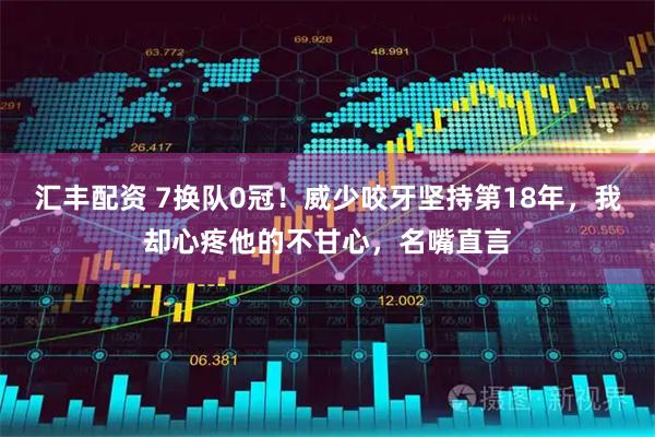 汇丰配资 7换队0冠！威少咬牙坚持第18年，我却心疼他的不甘心，名嘴直言