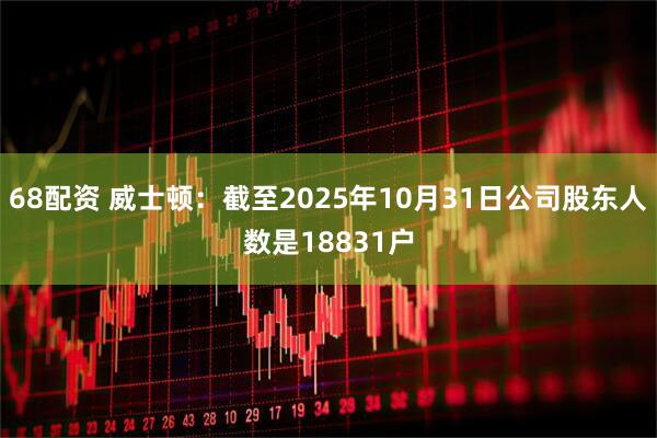 68配资 威士顿：截至2025年10月31日公司股东人数是18831户